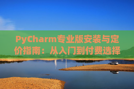 PyCharm专业版安装与定价指南：从入门到付费选择