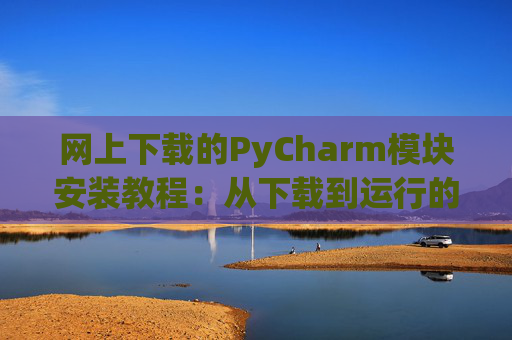 网上下载的PyCharm模块安装教程：从下载到运行的全流程